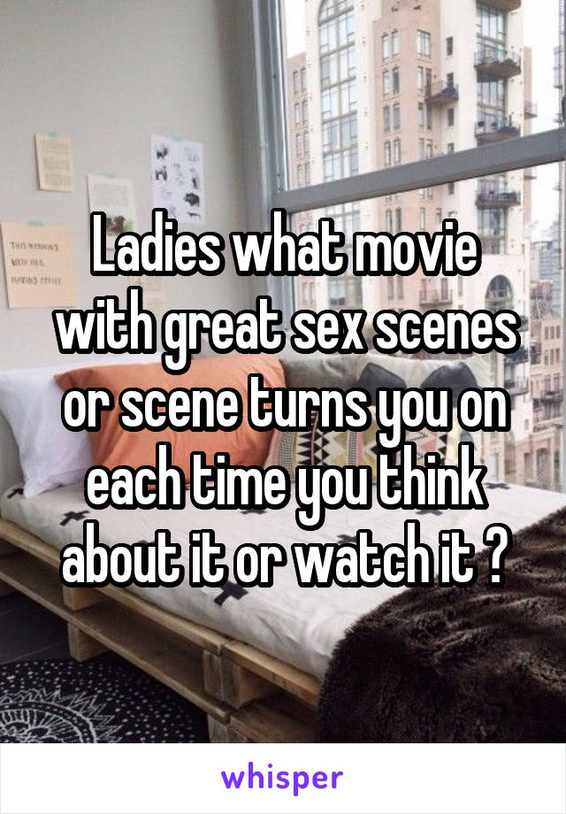 Ladies what movie with great sex scenes or scene turns you on each time you think about it or watch it ?