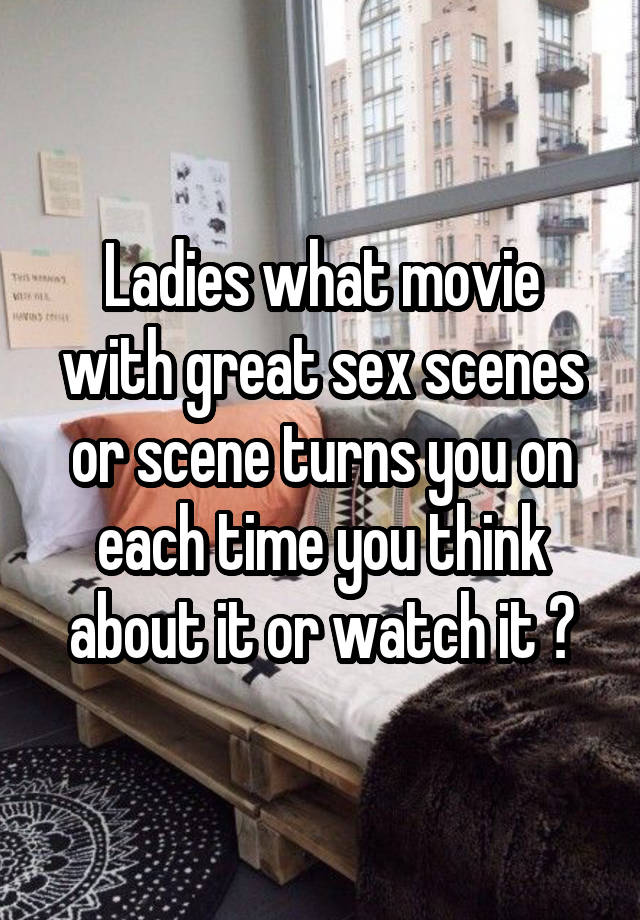 Ladies what movie with great sex scenes or scene turns you on each time you think about it or watch it ?