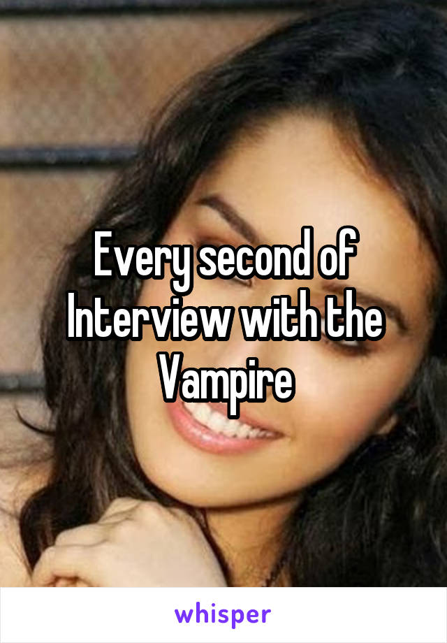 Every second of Interview with the Vampire