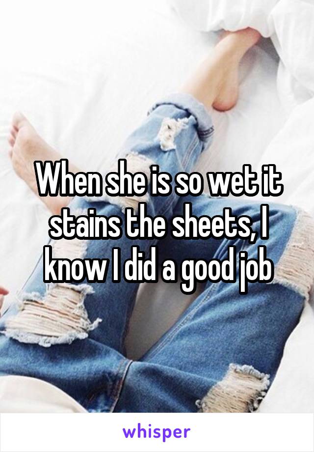 When she is so wet it stains the sheets, I know I did a good job