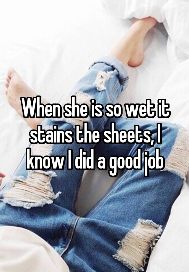 When she is so wet it stains the sheets, I know I did a good job