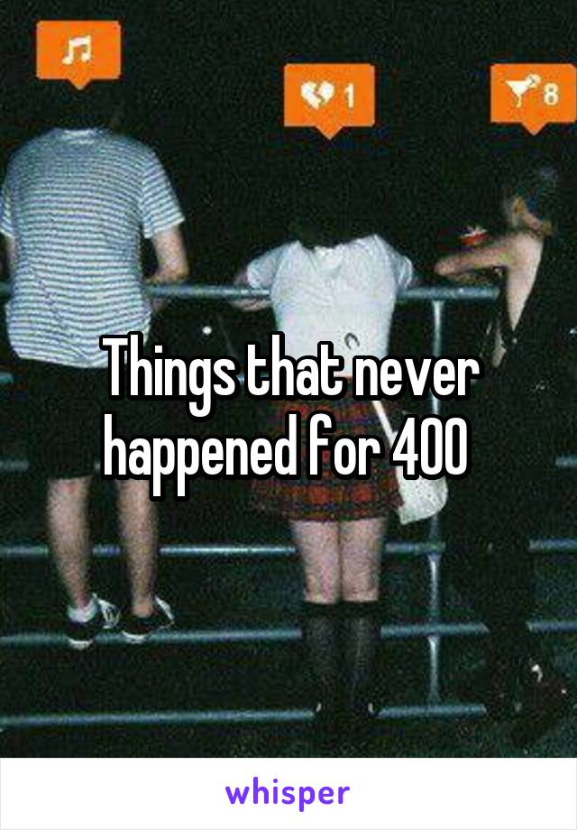 Things that never happened for 400 