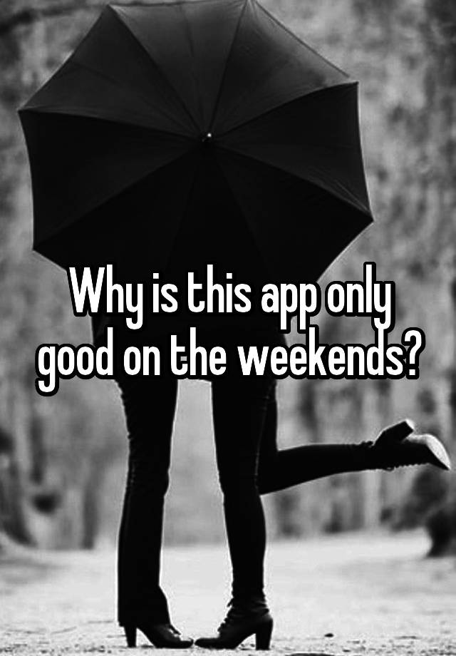 Why is this app only good on the weekends?