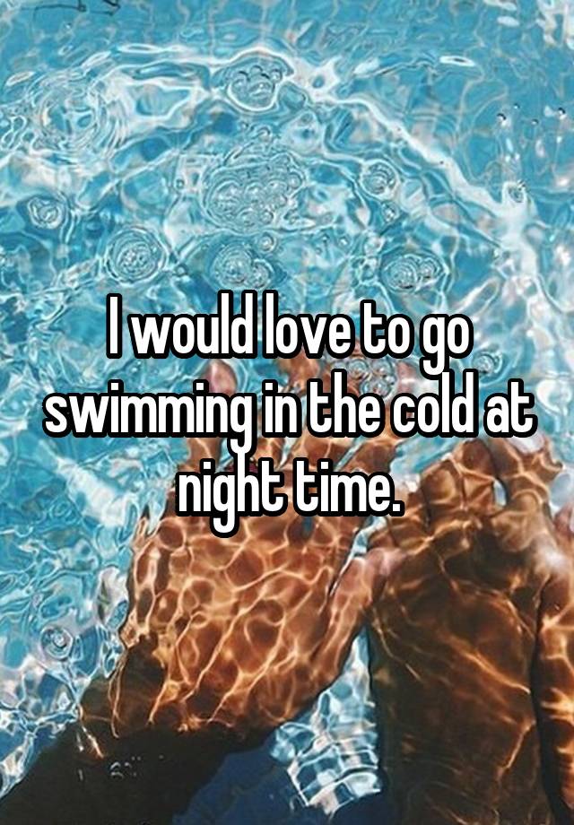 I would love to go swimming in the cold at night time.