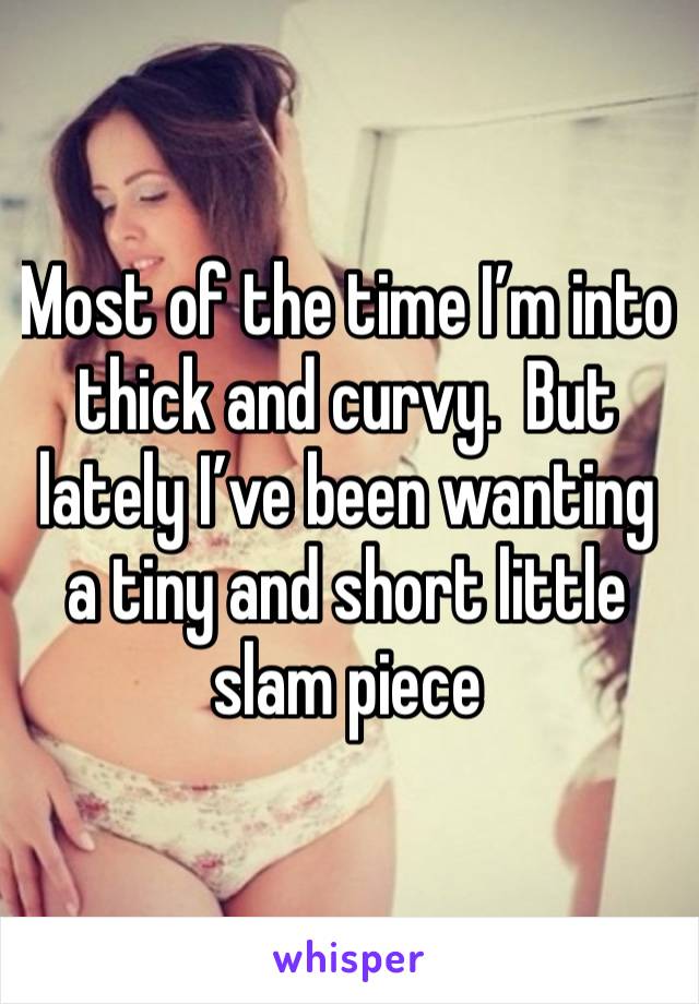 Most of the time I’m into thick and curvy.  But lately I’ve been wanting a tiny and short little slam piece 