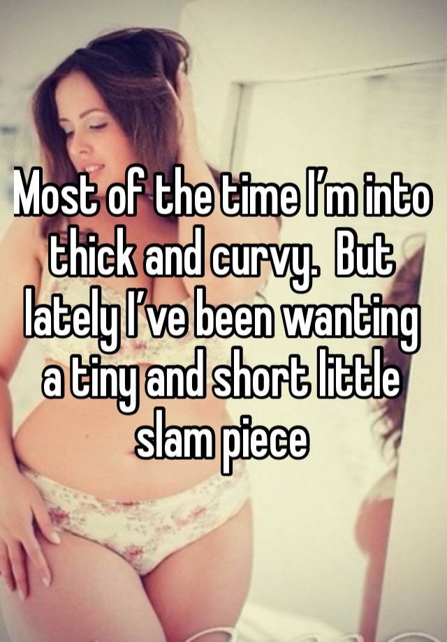 Most of the time I’m into thick and curvy.  But lately I’ve been wanting a tiny and short little slam piece 