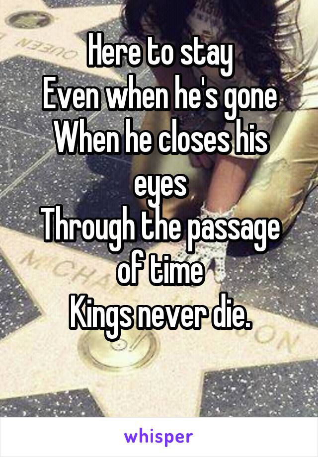 Here to stay
Even when he's gone
When he closes his eyes
Through the passage of time
Kings never die.

