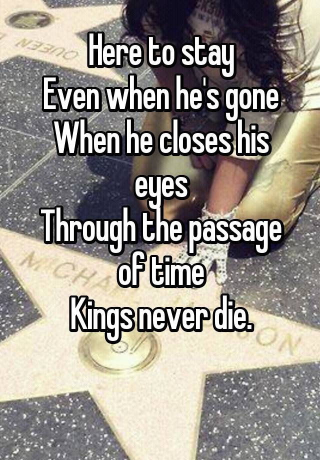 Here to stay
Even when he's gone
When he closes his eyes
Through the passage of time
Kings never die.

