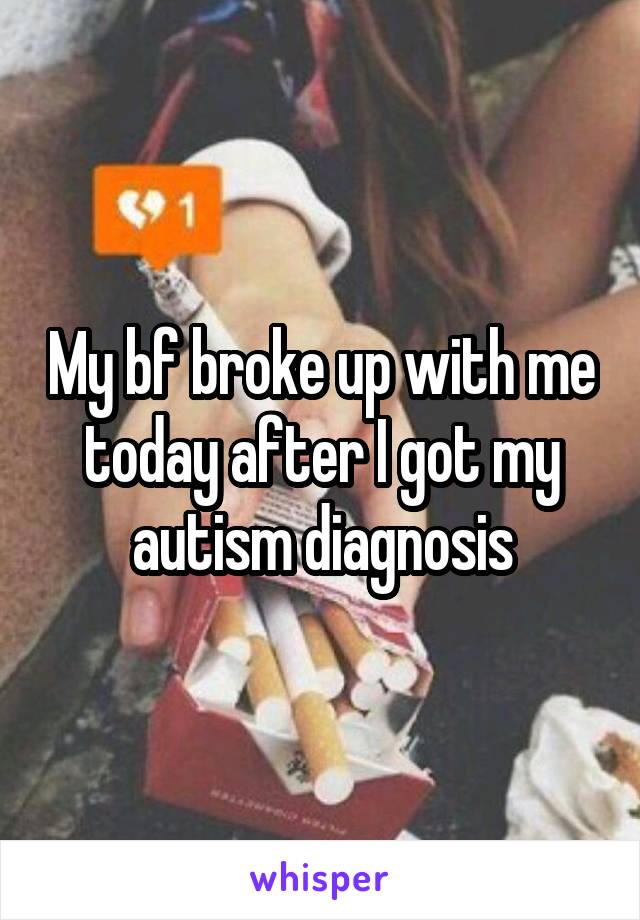 My bf broke up with me today after I got my autism diagnosis