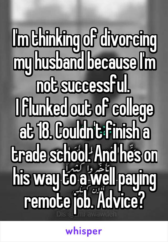 I'm thinking of divorcing my husband because I'm not successful. 
I flunked out of college at 18. Couldn't finish a trade school. And hes on his way to a well paying remote job. Advice?