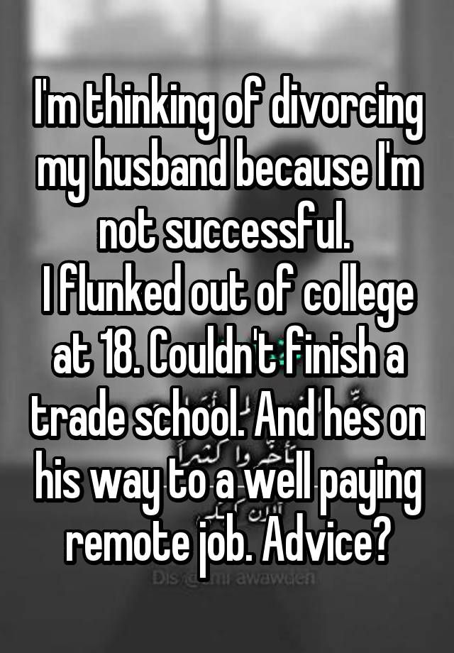 I'm thinking of divorcing my husband because I'm not successful. 
I flunked out of college at 18. Couldn't finish a trade school. And hes on his way to a well paying remote job. Advice?