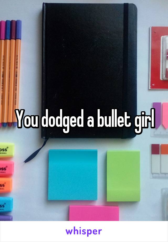 You dodged a bullet girl