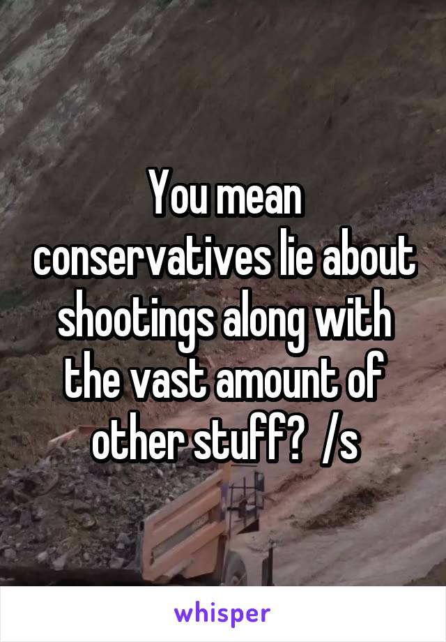 You mean conservatives lie about shootings along with the vast amount of other stuff?  /s