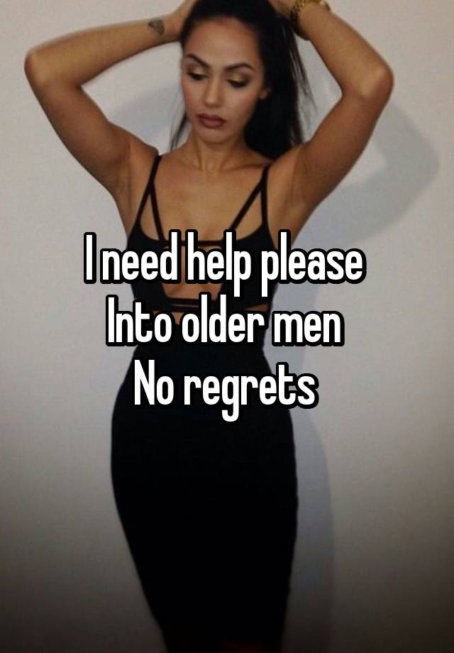 I need help please 
Into older men 
No regrets 