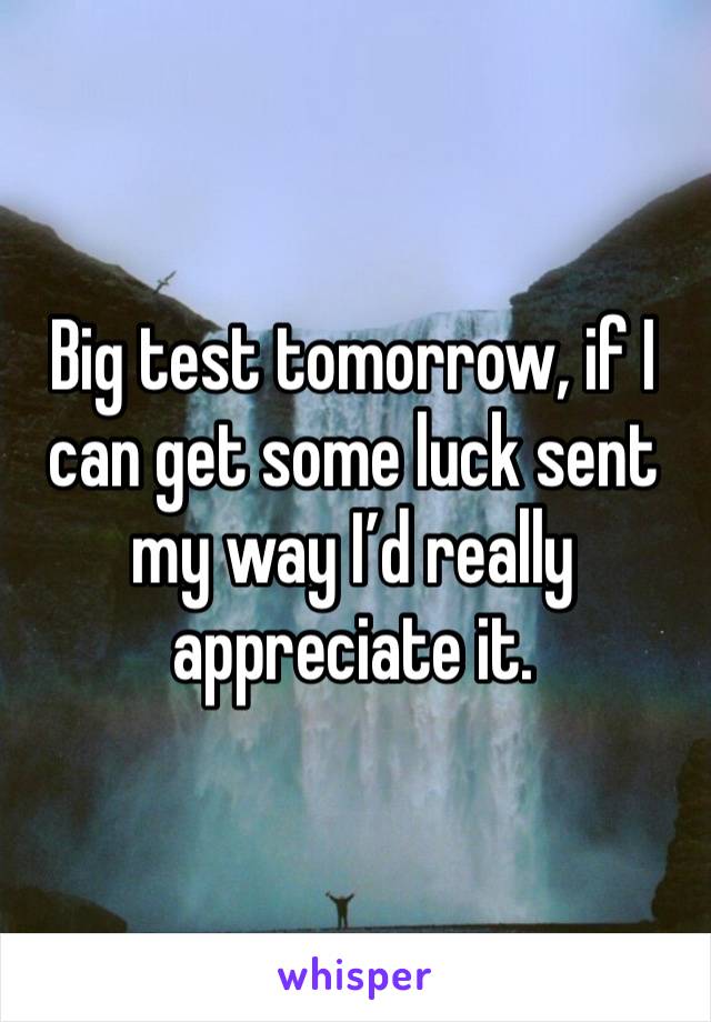 Big test tomorrow, if I can get some luck sent my way I’d really appreciate it.