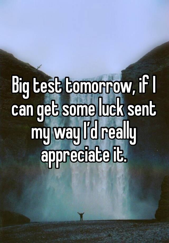 Big test tomorrow, if I can get some luck sent my way I’d really appreciate it.