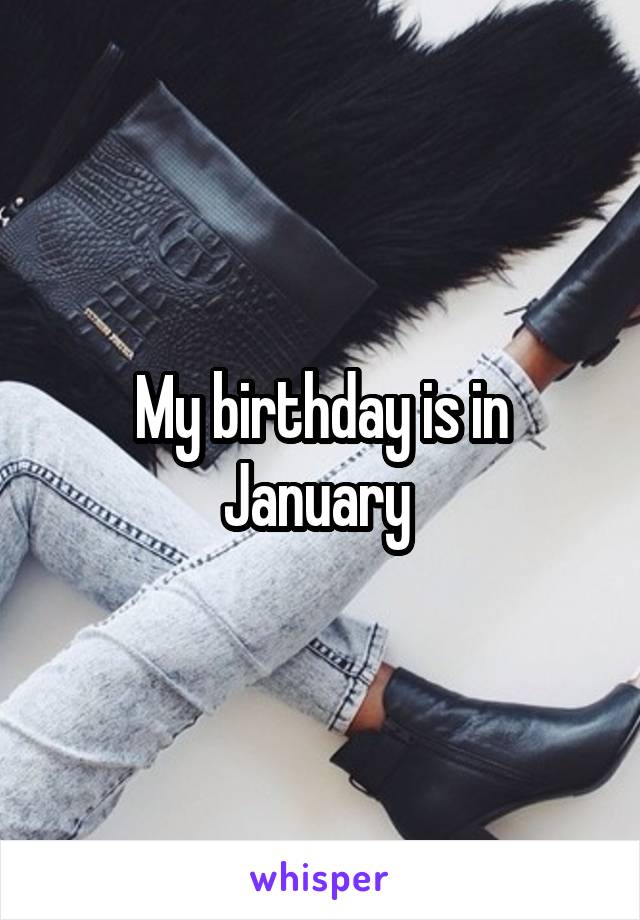 My birthday is in January 