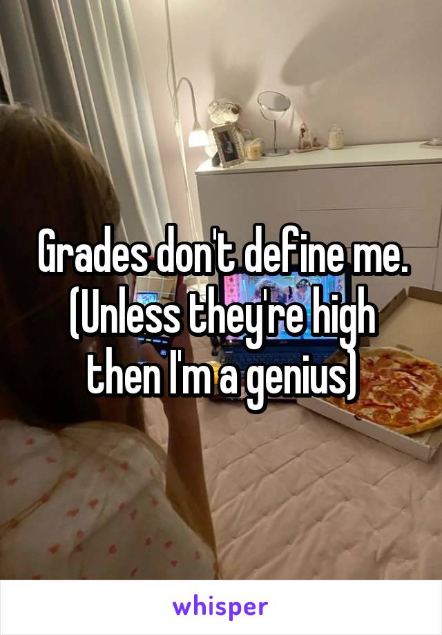 Grades don't define me. (Unless they're high then I'm a genius)