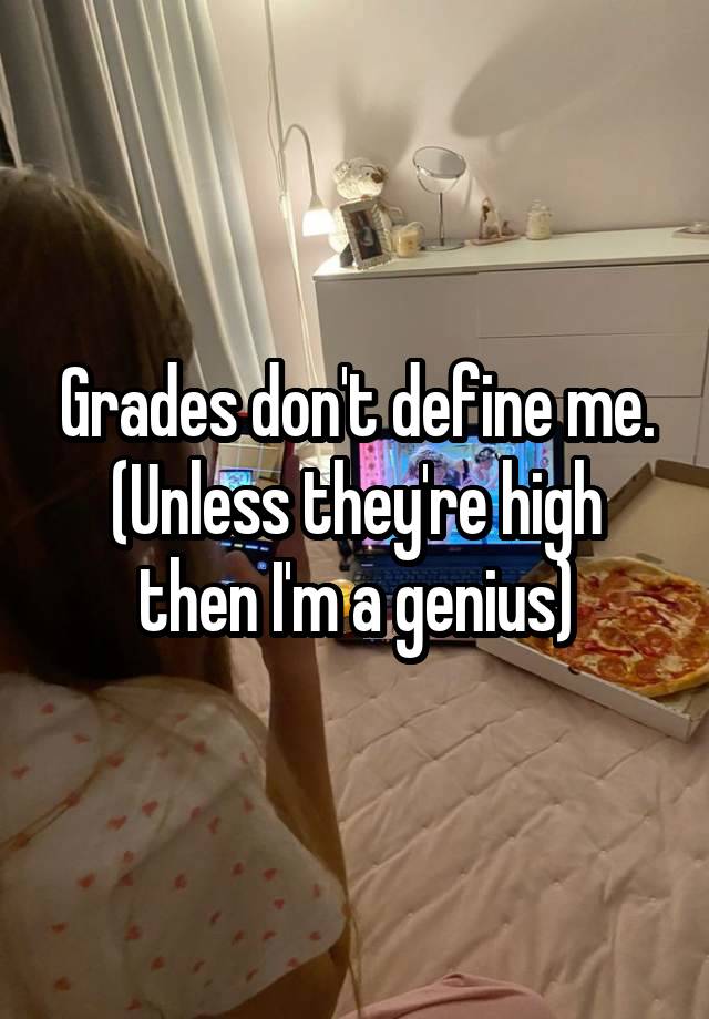 Grades don't define me. (Unless they're high then I'm a genius)