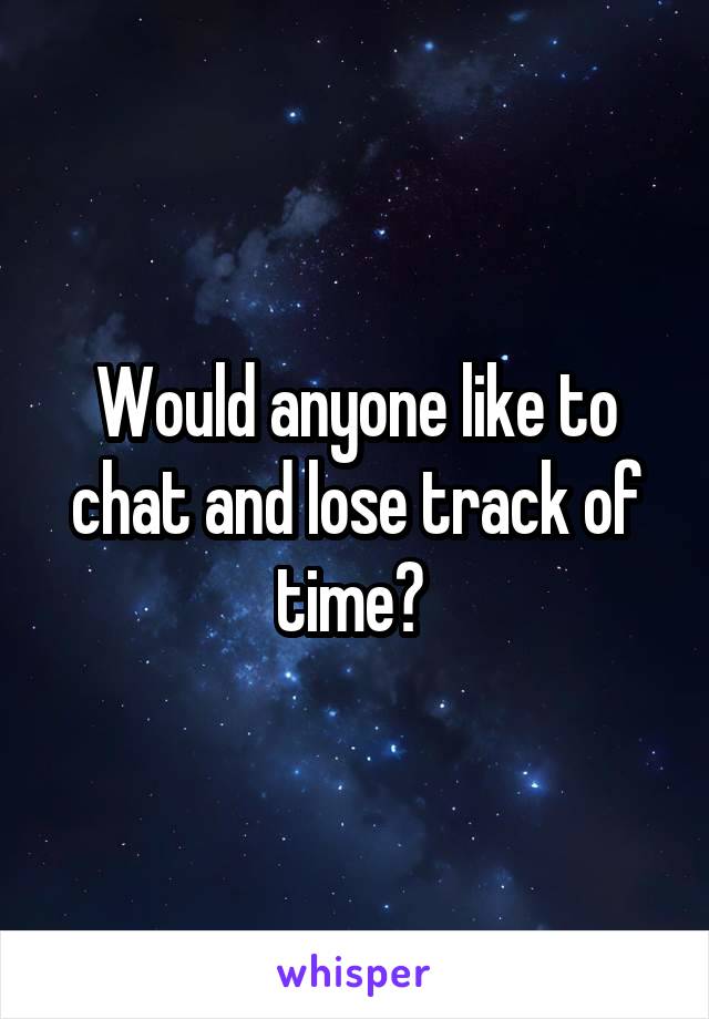 Would anyone like to chat and lose track of time? 