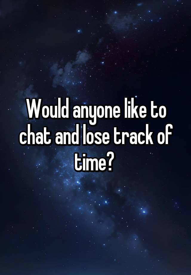 Would anyone like to chat and lose track of time? 