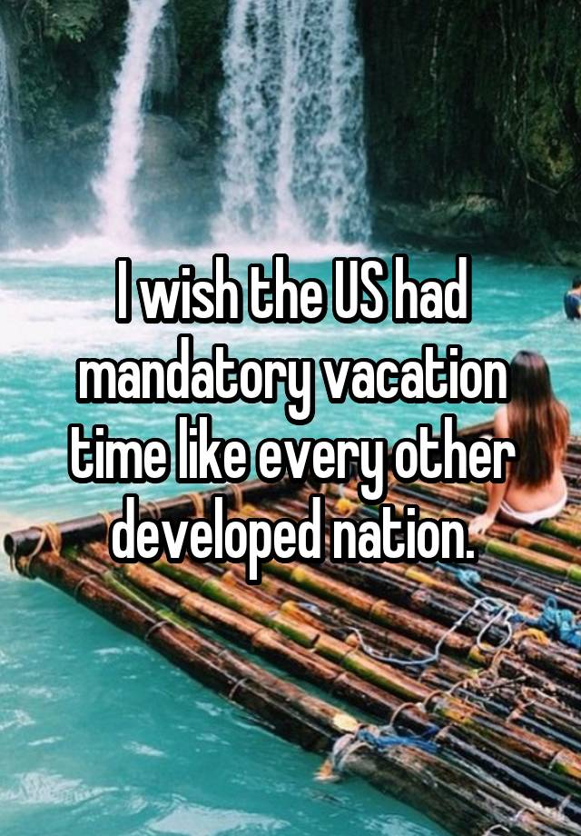 I wish the US had mandatory vacation time like every other developed nation.