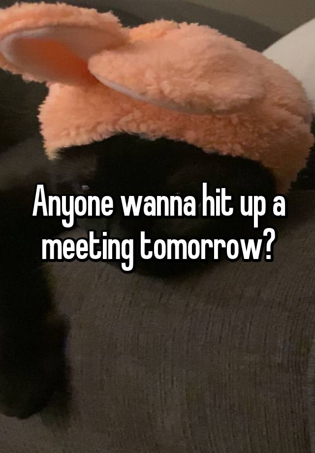 Anyone wanna hit up a meeting tomorrow?