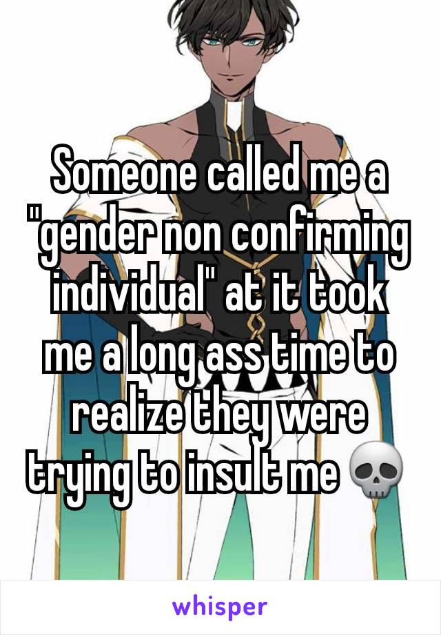 Someone called me a "gender non confirming individual" at it took me a long ass time to realize they were trying to insult me💀