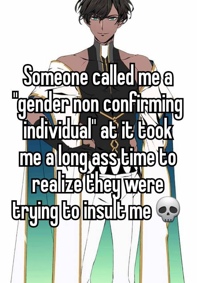 Someone called me a "gender non confirming individual" at it took me a long ass time to realize they were trying to insult me💀