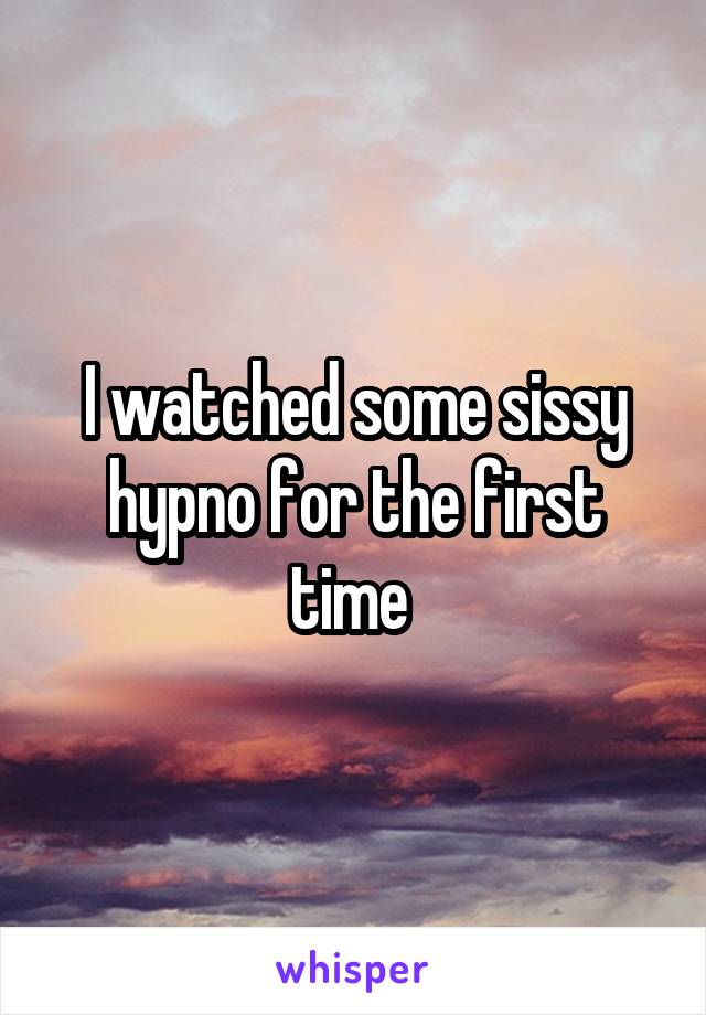 I watched some sissy hypno for the first time 