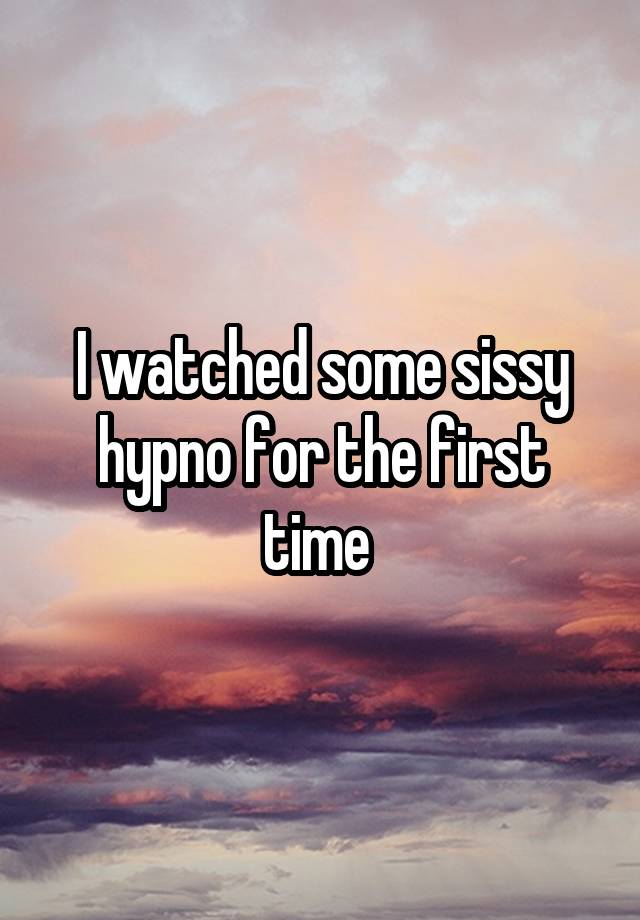 I watched some sissy hypno for the first time 