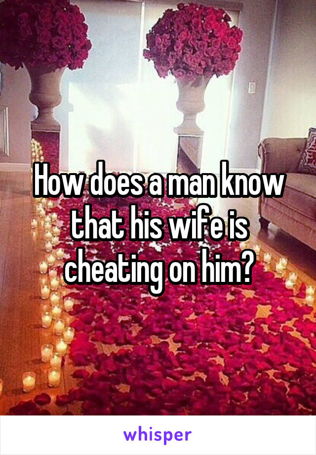 How does a man know that his wife is cheating on him?