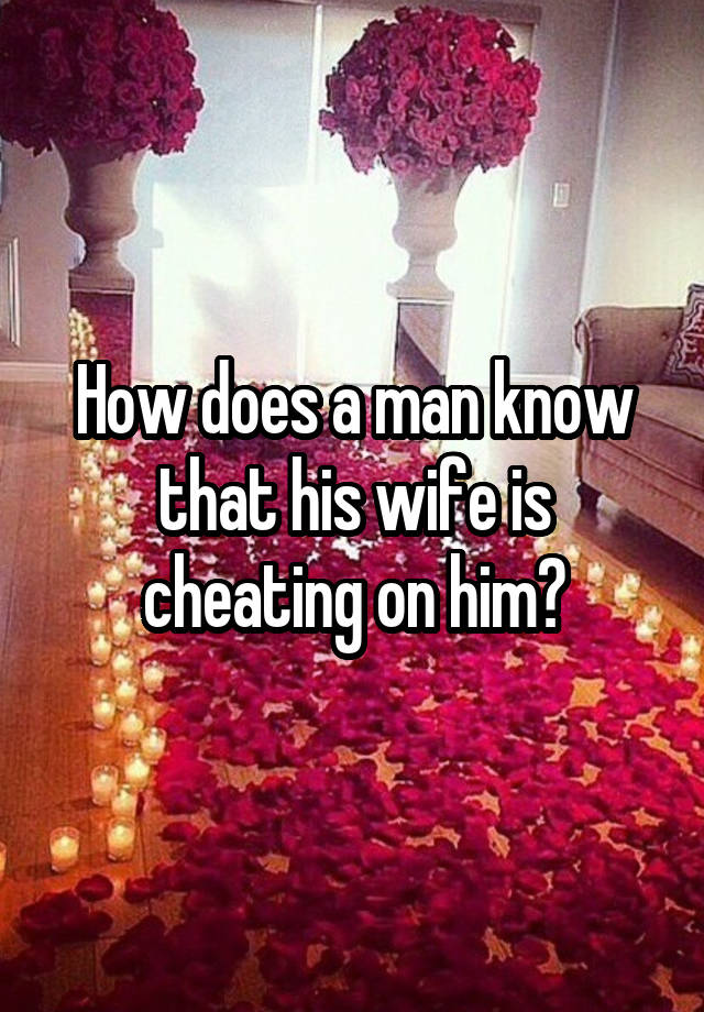 How does a man know that his wife is cheating on him?