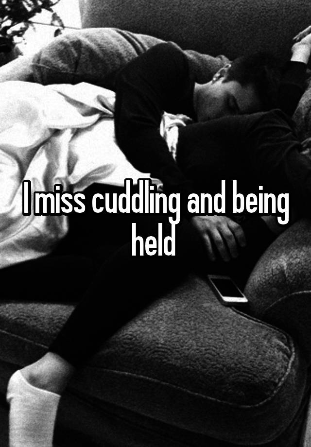 I miss cuddling and being held 