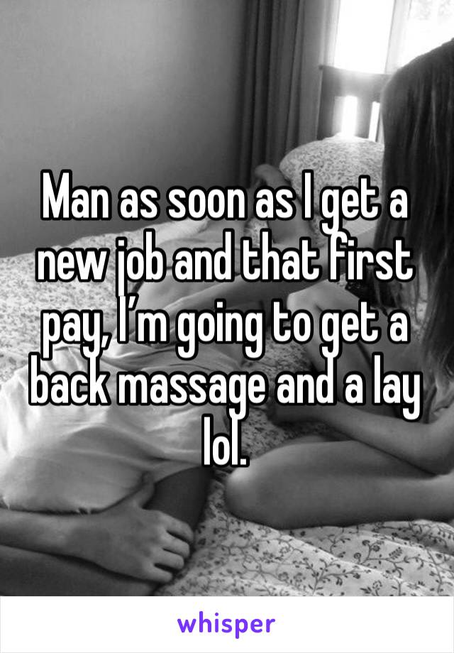 Man as soon as I get a new job and that first pay, I’m going to get a back massage and a lay lol. 