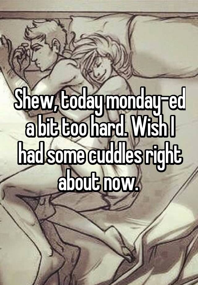 Shew, today monday-ed a bit too hard. Wish I had some cuddles right about now. 