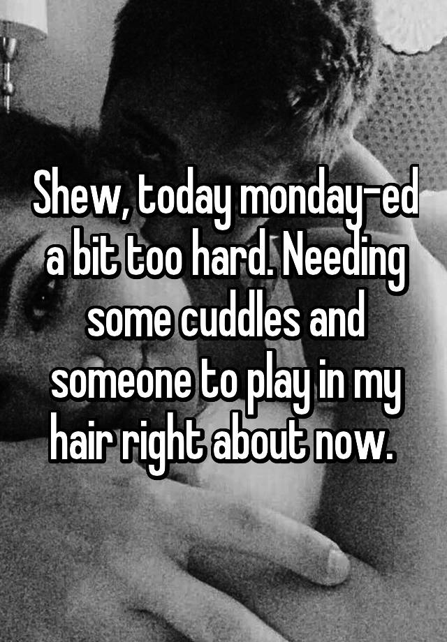 Shew, today monday-ed a bit too hard. Needing some cuddles and someone to play in my hair right about now. 