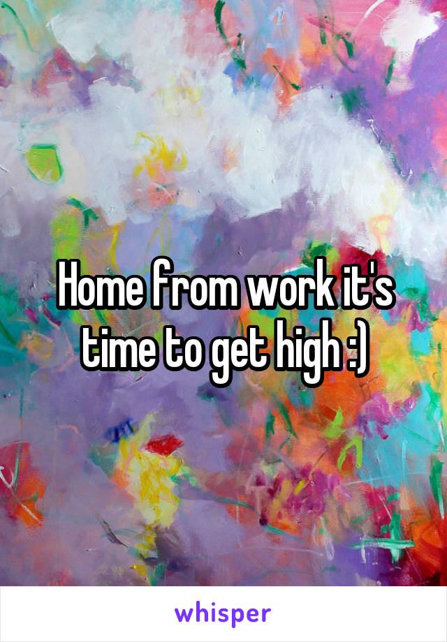 Home from work it's time to get high :)