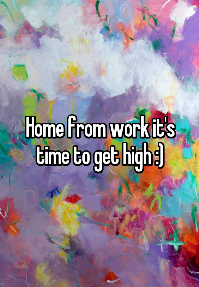 Home from work it's time to get high :)