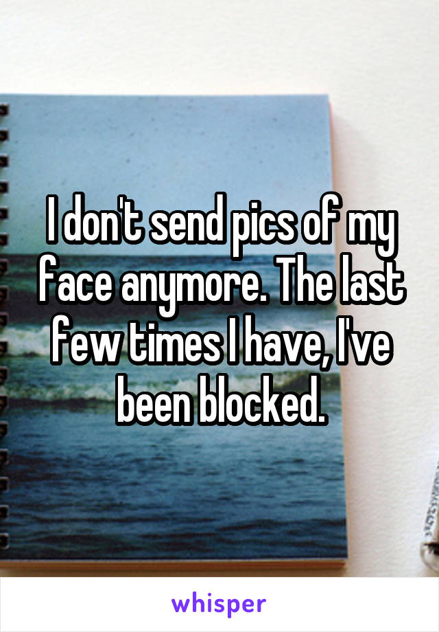 I don't send pics of my face anymore. The last few times I have, I've been blocked.