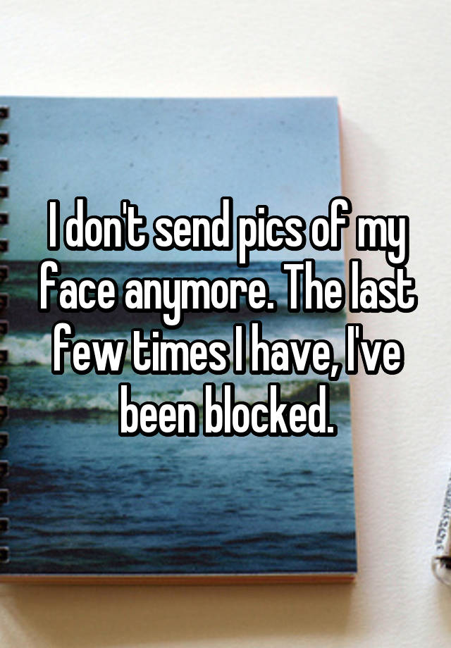 I don't send pics of my face anymore. The last few times I have, I've been blocked.