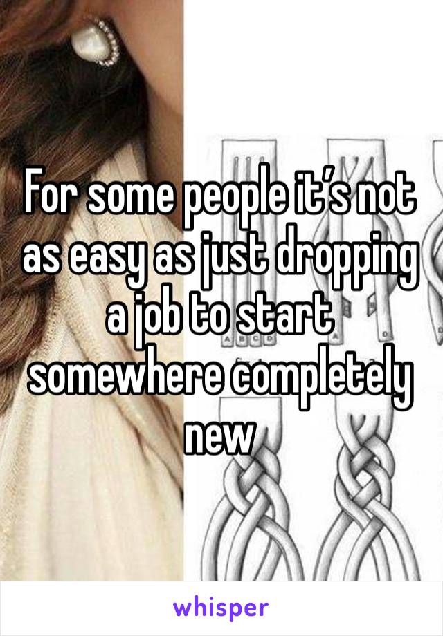 For some people it’s not as easy as just dropping a job to start somewhere completely new 