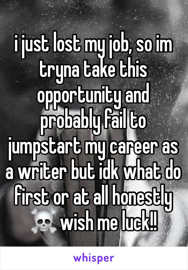 i just lost my job, so im tryna take this opportunity and probably fail to jumpstart my career as a writer but idk what do first or at all honestly ☠️ wish me luck!!
