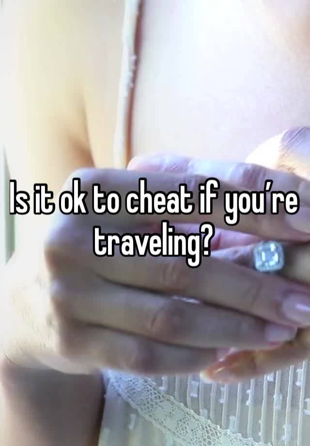 Is it ok to cheat if you’re traveling?