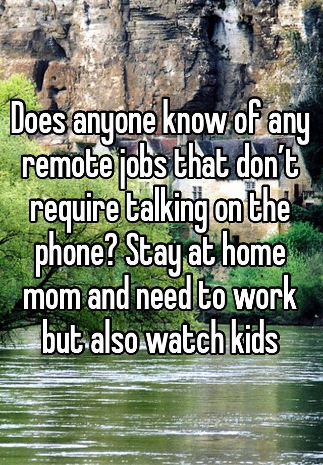 Does anyone know of any remote jobs that don’t require talking on the phone? Stay at home mom and need to work but also watch kids