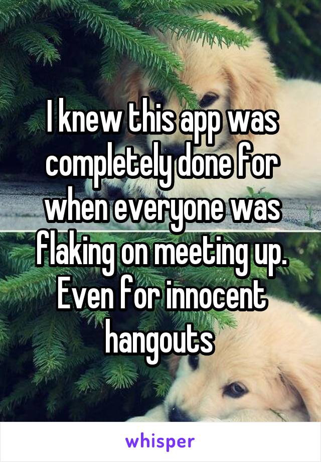 I knew this app was completely done for when everyone was flaking on meeting up. Even for innocent hangouts 