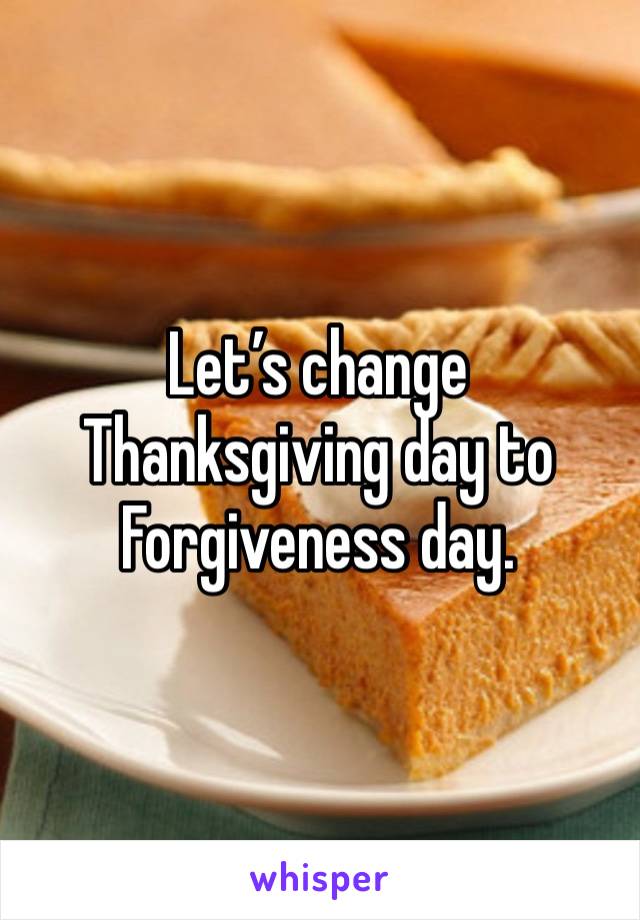 Let’s change Thanksgiving day to 
Forgiveness day. 