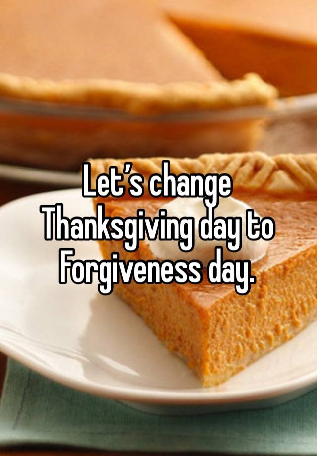Let’s change Thanksgiving day to 
Forgiveness day. 
