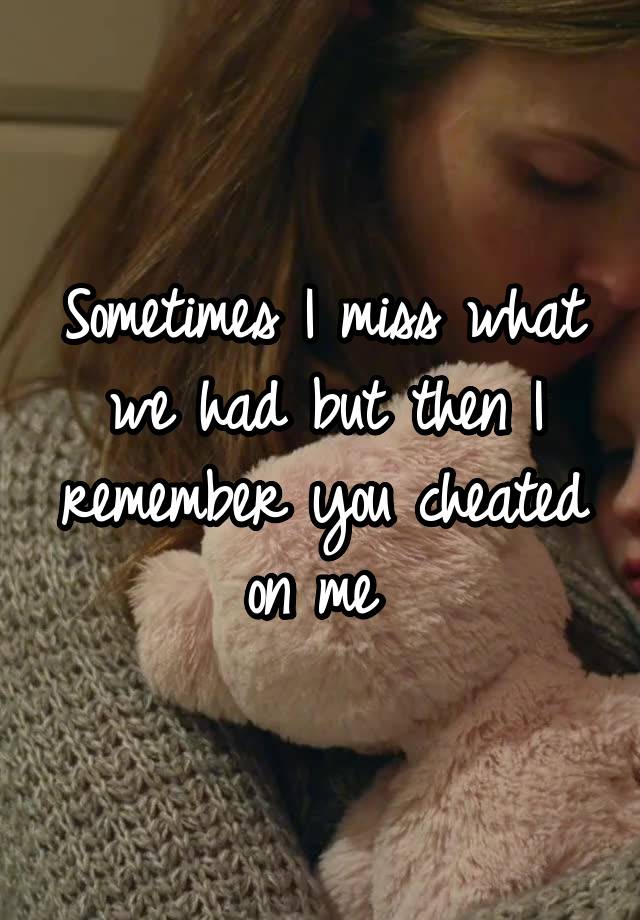 Sometimes I miss what we had but then I remember you cheated on me 