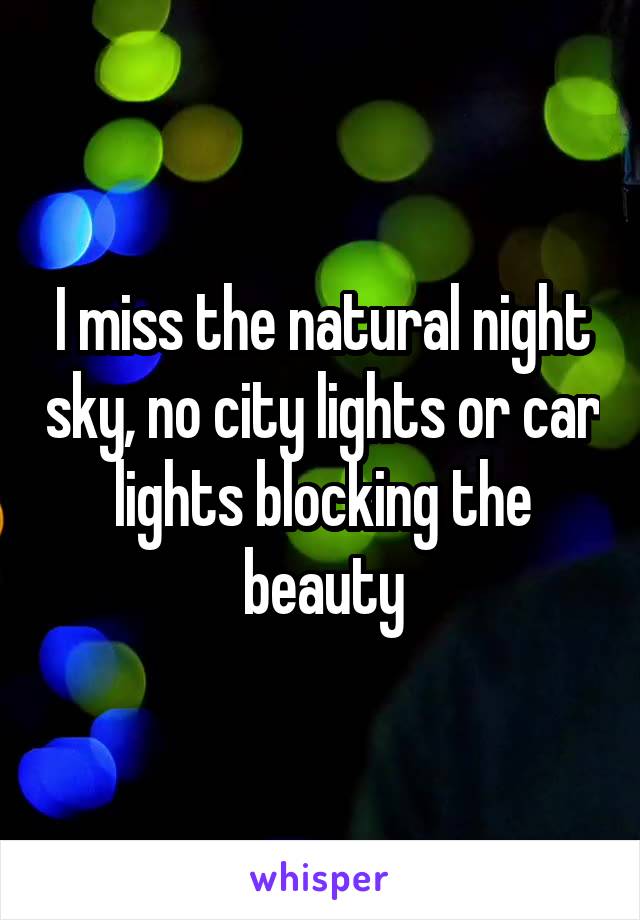 I miss the natural night sky, no city lights or car lights blocking the beauty